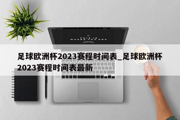 足球欧洲杯2023赛程时间表_足球欧洲杯2023赛程时间表最新