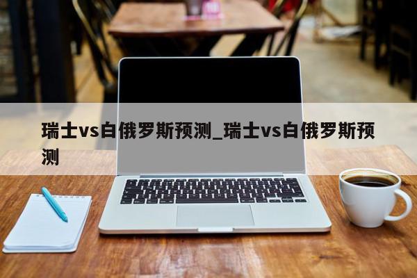 瑞士vs白俄罗斯预测_瑞士vs白俄罗斯预测