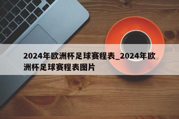 2024年欧洲杯足球赛程表_2024年欧洲杯足球赛程表图片