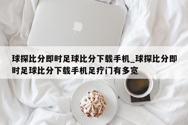 球探比分即时足球比分下载手机_球探比分即时足球比分下载手机足疗门有多宽