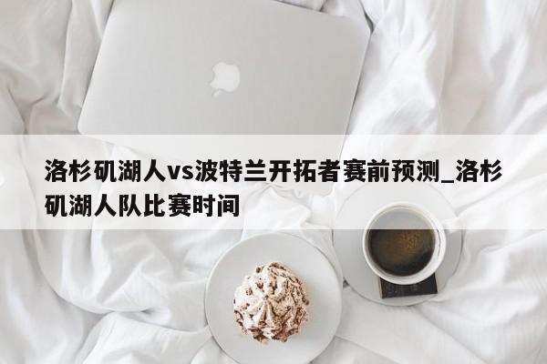 洛杉矶湖人vs波特兰开拓者赛前预测_洛杉矶湖人队比赛时间