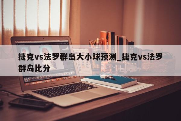 捷克vs法罗群岛大小球预测_捷克vs法罗群岛比分