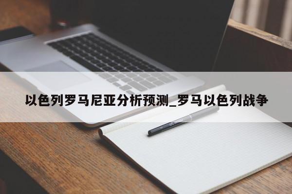 以色列罗马尼亚分析预测_罗马以色列战争