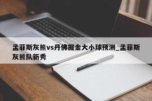 孟菲斯灰熊vs丹佛掘金大小球预测_孟菲斯灰熊队新秀