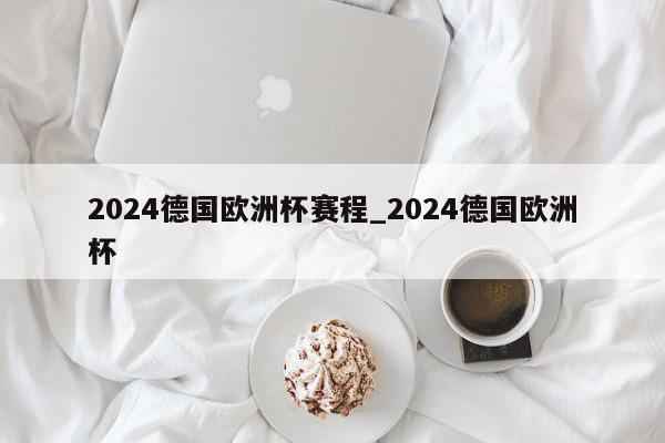 2024德国欧洲杯赛程_2024德国欧洲杯