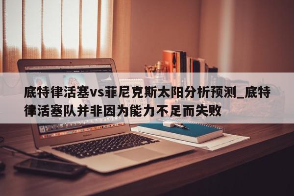 底特律活塞vs菲尼克斯太阳分析预测_底特律活塞队并非因为能力不足而失败