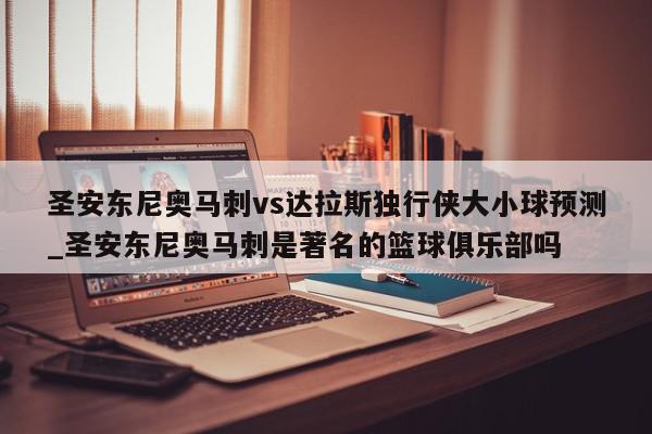 圣安东尼奥马刺vs达拉斯独行侠大小球预测_圣安东尼奥马刺是著名的篮球俱乐部吗