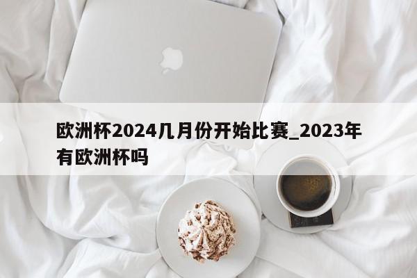 欧洲杯2024几月份开始比赛_2023年有欧洲杯吗