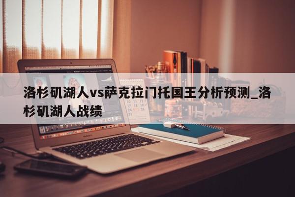 洛杉矶湖人vs萨克拉门托国王分析预测_洛杉矶湖人战绩