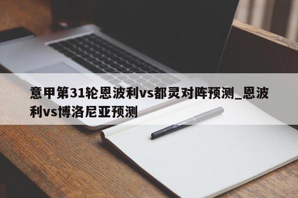 意甲第31轮恩波利vs都灵对阵预测_恩波利vs博洛尼亚预测