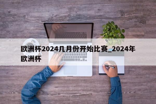 欧洲杯2024几月份开始比赛_2024年欧洲杯