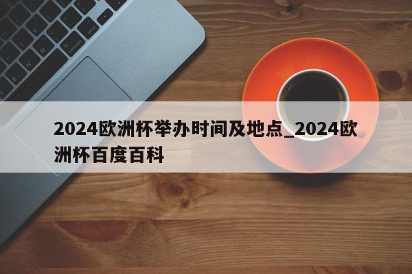 2024欧洲杯举办时间及地点_2024欧洲杯百度百科