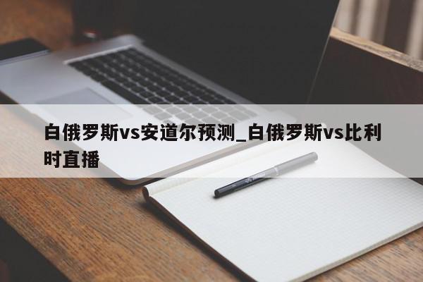 白俄罗斯vs安道尔预测_白俄罗斯vs比利时直播