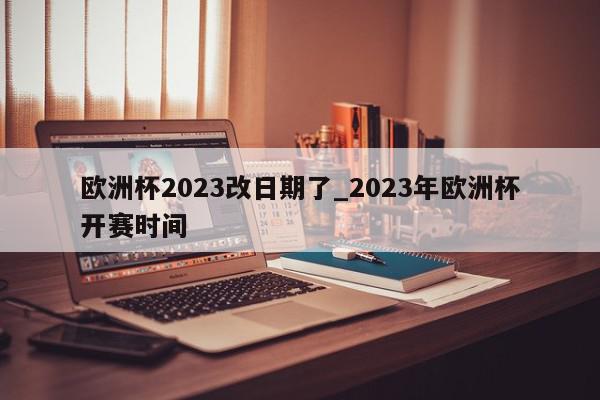 欧洲杯2023改日期了_2023年欧洲杯开赛时间