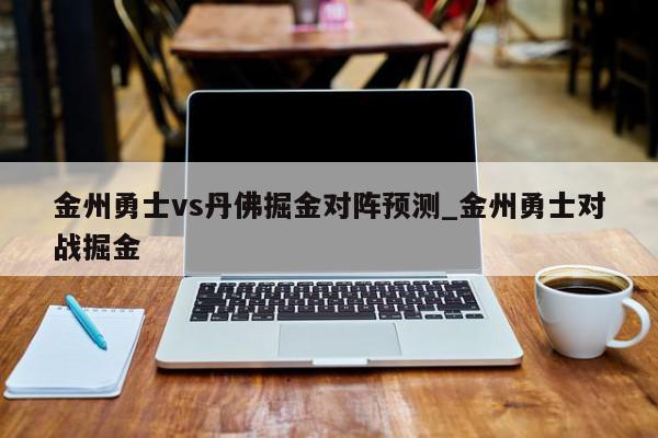 金州勇士vs丹佛掘金对阵预测_金州勇士对战掘金