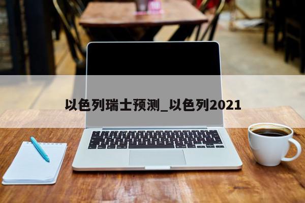 以色列瑞士预测_以色列2021