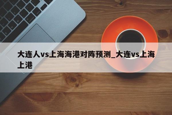 大连人vs上海海港对阵预测_大连vs上海上港