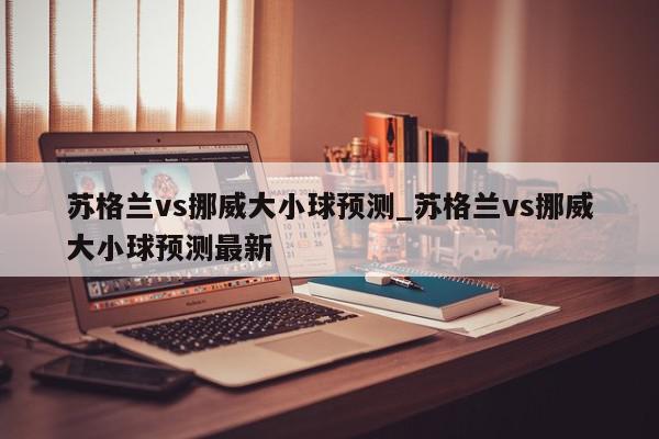 苏格兰vs挪威大小球预测_苏格兰vs挪威大小球预测最新