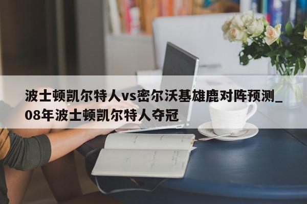 波士顿凯尔特人vs密尔沃基雄鹿对阵预测_08年波士顿凯尔特人夺冠