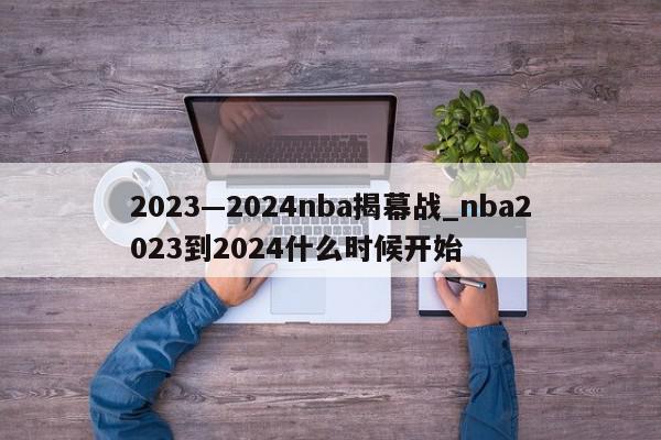 2023—2024nba揭幕战_nba2023到2024什么时候开始