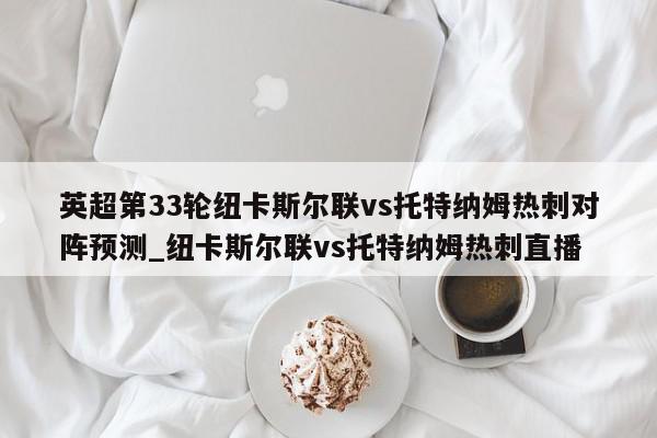 英超第33轮纽卡斯尔联vs托特纳姆热刺对阵预测_纽卡斯尔联vs托特纳姆热刺直播