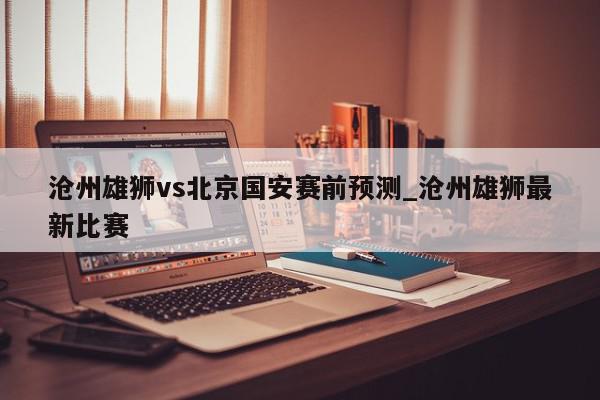 沧州雄狮vs北京国安赛前预测_沧州雄狮最新比赛