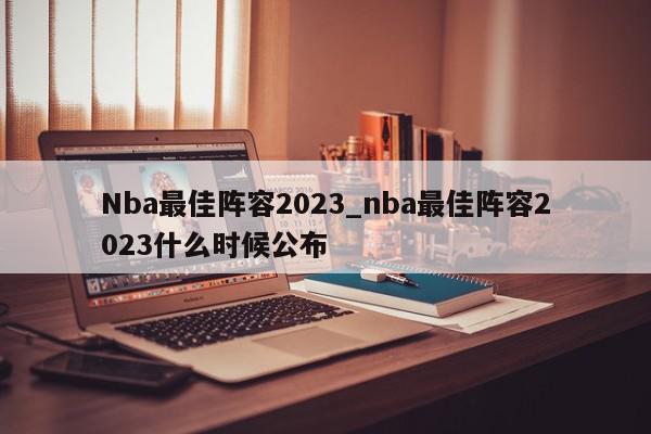 Nba最佳阵容2023_nba最佳阵容2023什么时候公布