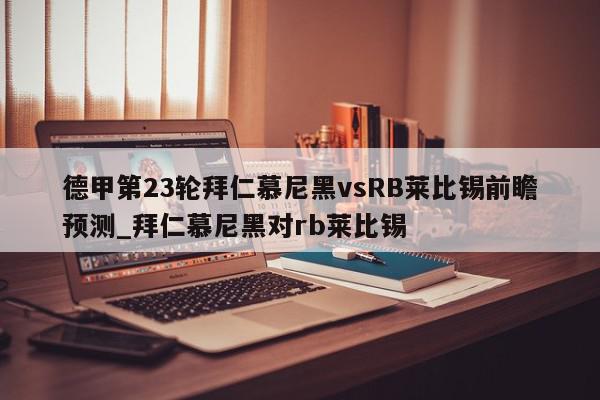 德甲第23轮拜仁慕尼黑vsRB莱比锡前瞻预测_拜仁慕尼黑对rb莱比锡