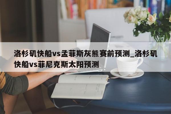 洛杉矶快船vs孟菲斯灰熊赛前预测_洛杉矶快船vs菲尼克斯太阳预测