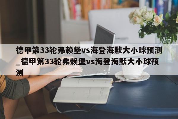 德甲第33轮弗赖堡vs海登海默大小球预测_德甲第33轮弗赖堡vs海登海默大小球预测