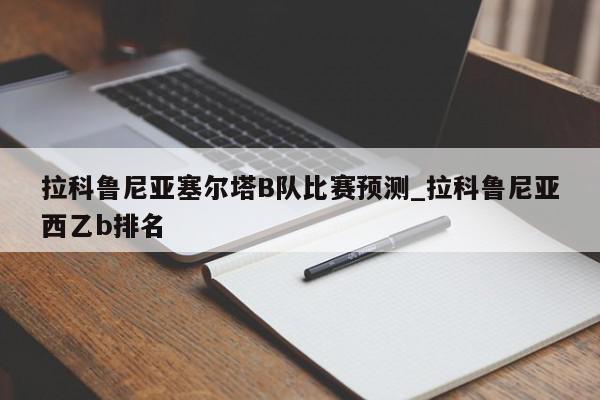 拉科鲁尼亚塞尔塔B队比赛预测_拉科鲁尼亚西乙b排名