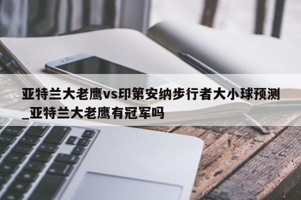 亚特兰大老鹰vs印第安纳步行者大小球预测_亚特兰大老鹰有冠军吗