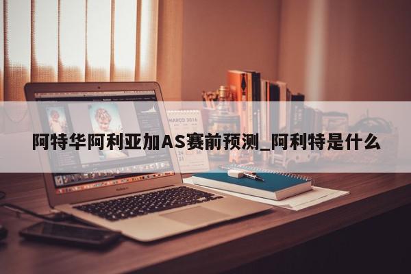 阿特华阿利亚加AS赛前预测_阿利特是什么