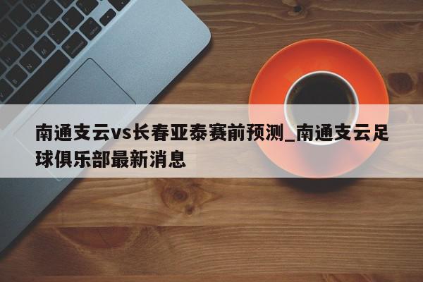 南通支云vs长春亚泰赛前预测_南通支云足球俱乐部最新消息