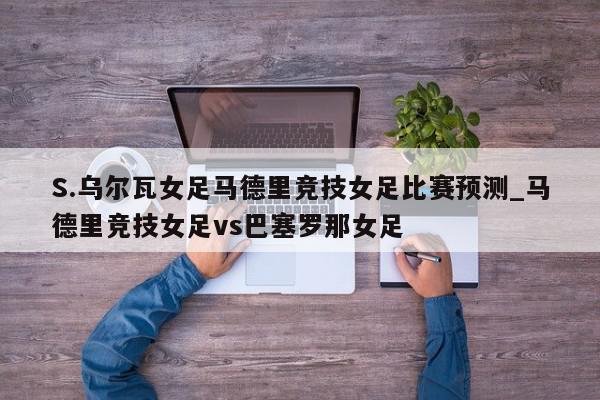 S.乌尔瓦女足马德里竞技女足比赛预测_马德里竞技女足vs巴塞罗那女足