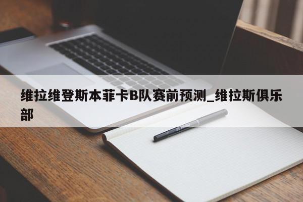 维拉维登斯本菲卡B队赛前预测_维拉斯俱乐部