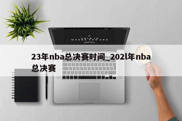 23年nba总决赛时间_202l年nba总决赛