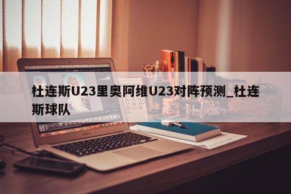 杜连斯U23里奥阿维U23对阵预测_杜连斯球队