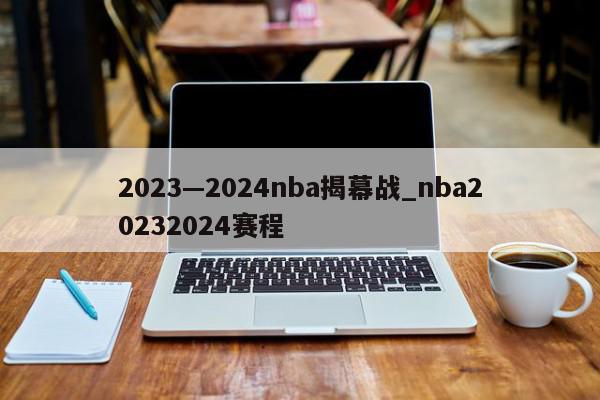 2023—2024nba揭幕战_nba20232024赛程