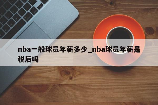 nba一般球员年薪多少_nba球员年薪是税后吗