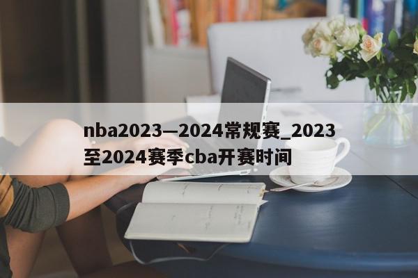 nba2023—2024常规赛_2023至2024赛季cba开赛时间