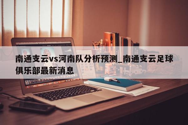 南通支云vs河南队分析预测_南通支云足球俱乐部最新消息