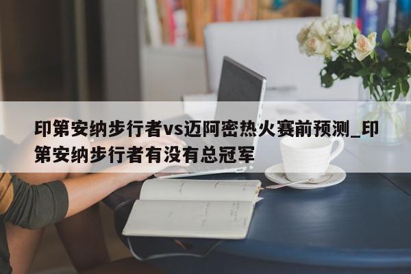 印第安纳步行者vs迈阿密热火赛前预测_印第安纳步行者有没有总冠军