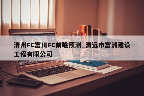 清州FC富川FC前瞻预测_清远市富洲建设工程有限公司