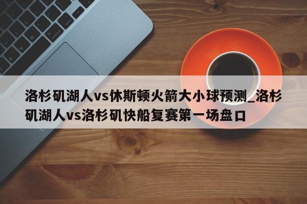 洛杉矶湖人vs休斯顿火箭大小球预测_洛杉矶湖人vs洛杉矶快船复赛第一场盘口