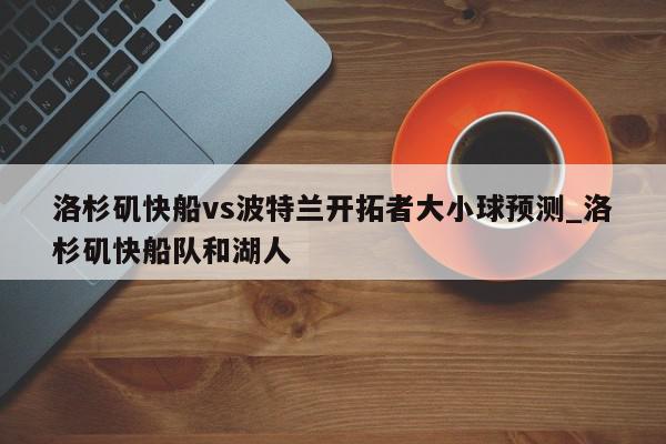 洛杉矶快船vs波特兰开拓者大小球预测_洛杉矶快船队和湖人