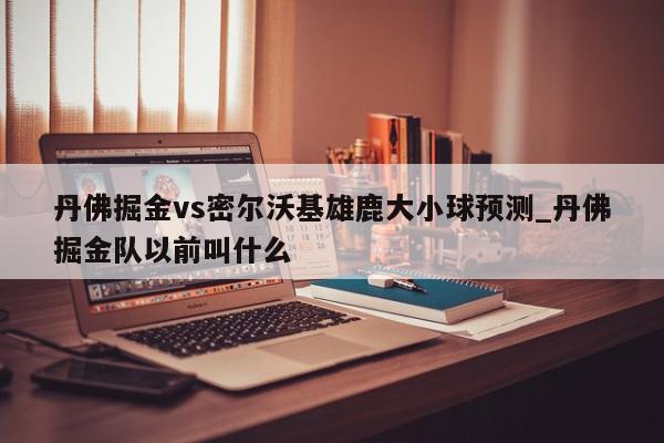 丹佛掘金vs密尔沃基雄鹿大小球预测_丹佛掘金队以前叫什么