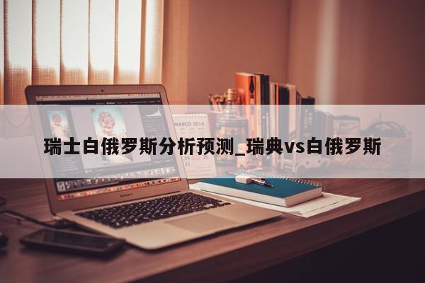 瑞士白俄罗斯分析预测_瑞典vs白俄罗斯