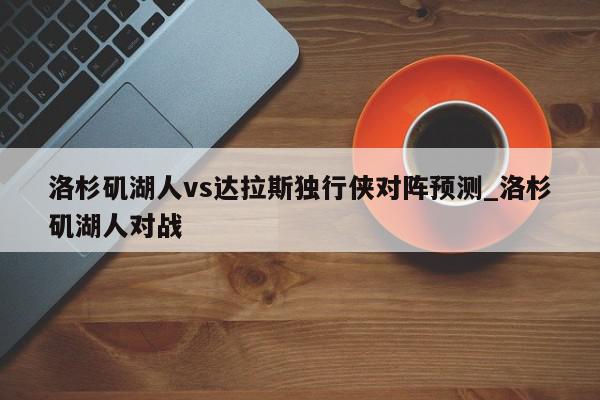 洛杉矶湖人vs达拉斯独行侠对阵预测_洛杉矶湖人对战