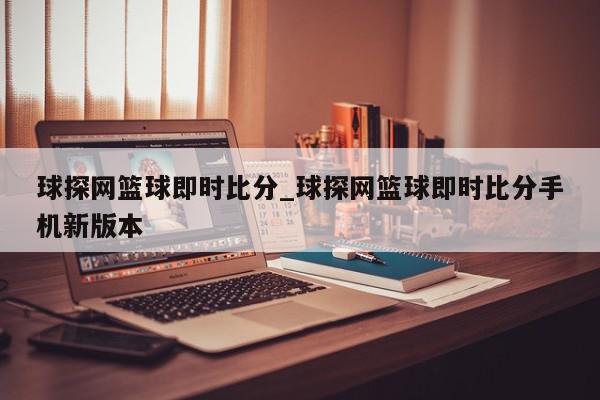 球探网篮球即时比分_球探网篮球即时比分手机新版本